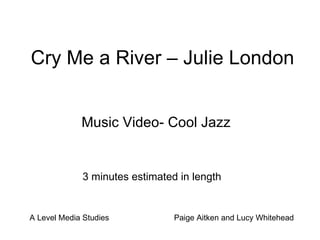 Cry Me a River – Julie London Music Video- Cool Jazz 3 minutes estimated in length A Level Media Studies  Paige Aitken and Lucy Whitehead 