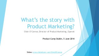 What’s the story with
Product Marketing?
Oisin O’Connor, Director of Product Marketing, Openet
Product Camp Dublin, 5 June 2014
Slides: www.slideshare.com/OisinOConnor
 