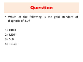 Question
• Which of the following is the gold standard of
diagnosis of ILD?
1) HRCT
2) MDT
3) SLB
4) TBLCB
 