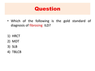 Question
• Which of the following is the gold standard of
diagnosis of fibrosing ILD?
1) HRCT
2) MDT
3) SLB
4) TBLCB
 