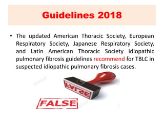 Guidelines 2018
• The updated American Thoracic Society, European
Respiratory Society, Japanese Respiratory Society,
and Latin American Thoracic Society idiopathic
pulmonary fibrosis guidelines recommend for TBLC in
suspected idiopathic pulmonary fibrosis cases.
 
