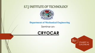 S.T.J INSTITUTE OF TECHNOLOGY
Department of Mechanical Engineering
Seminar on-
CRYOCAR
PUNEET M
GAONKAR
By-
 