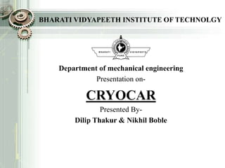 BHARATI VIDYAPEETH INSTITUTE OF TECHNOLGY
Department of mechanical engineering
Presentation on-
CRYOCAR
Presented By-
Dilip Thakur & Nikhil Boble
 
