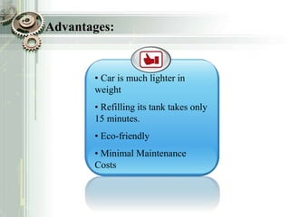 Advantages:
• Car is much lighter in
weight
• Refilling its tank takes only
15 minutes.
• Eco-friendly
• Minimal Maintenance
Costs
 