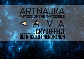PHYSICS OF THE IMPOSSIBLE
presents the show
Ultracold Phenomenon
cryoeffect
 