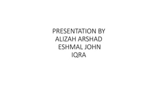 PRESENTATION BY
ALIZAH ARSHAD
ESHMAL JOHN
IQRA
 