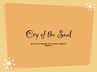 Cry of the Soul
 By Dr. Dan B. Alexander & Dr. Tremper Longman III
                    Chapter 1-3
 