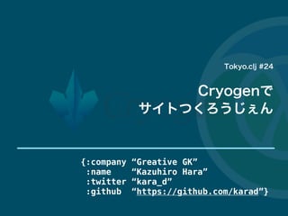 {:company “Greative GK”
:name “Kazuhiro Hara”
:twitter “kara_d”
:github “https://github.com/karad”}
Tokyo.clj #24
Cryogenで
サイトつくろうじぇん
 