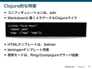 #tokyocljdescjop.org
ClojureĤ؏
? ե`ϡedn
? Markdown˕᥿ǩ`Clojure饤
? HTMLƥץ`ȤϡSelmer
? leiningenƥץ`
? _k`ɤϡRing/Compojureǥ`
10
{:title	
 ?"First	
 ?Post!"
	
 ?:layout	
 ?:post
	
 ?:tags	
 ?	
 ?["tag1"	
 ?"tag3"]}
 