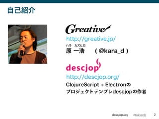#tokyocljdescjop.org
ԼB
2
ԭ һ
ϥ?ҥ
ClojureScript + Electron
ץȥƥץdescjop
http://greative.jp/
( @kara_d )
http://descjop.org/
 