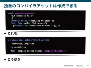 #tokyocljdescjop.org
ԤΥѥ饢åȤɤǤ
? 
? ʹ
23
(defn	
 ?compile-?\htaccess
	
 ?	
 ?"put	
 ?htaccess	
 ?file"
	
 ?	
 ?[]
	
 ?	
 ?(println	
 ?(blue	
 ?"compiling	
 ?htaccess"))
	
 ?	
 ?(spit	
 ?(str	
 ?public	
 ?"/.htaccess")
	
 ?	
 ?	
 ?	
 ?(render-?\file	
 ?"templates/.htaccess"	
 ?{})))
(cryogen-?\core.watcher/start-?\watcher!
	
 ?	
 ?"resources/templates"
	
 ?	
 ?ignored-?\files
	
 ?	
 ?#(do	
 ?(compile-?\assets-?\timed)	
 ?(compile-?\htaccess))
 