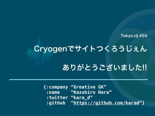 {:company Greative GK
:name Kazuhiro Hara
:twitter kara_d
:github https://github.com/karad}
Tokyo.clj #24
CryogenǥȤĤ
꤬Ȥޤ!!
 