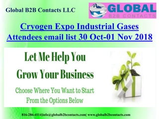 Global B2B Contacts LLC
816-286-4114|info@globalb2bcontacts.com| www.globalb2bcontacts.com
Cryogen Expo Industrial Gases
Attendees email list 30 Oct-01 Nov 2018
 