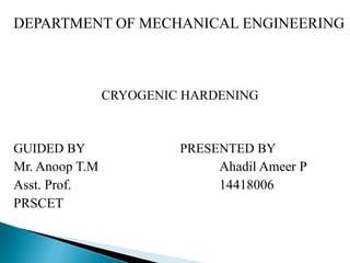 DEPARTMENT OF MECHANICAL ENGINEERING
CRYOGENIC HARDENING
GUIDED BY PRESENTED BY
Mr. Anoop T.M Ahadil Ameer P
Asst. Prof. 14418006
PRSCET
 