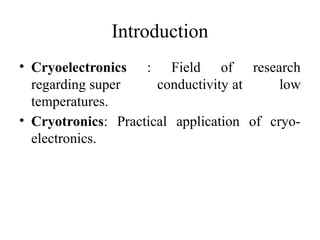 Introduction
• Cryoelectronics : Field of research
regarding super conductivity at low
temperatures.
• Cryotronics: Practical application of cryo-
electronics.
 