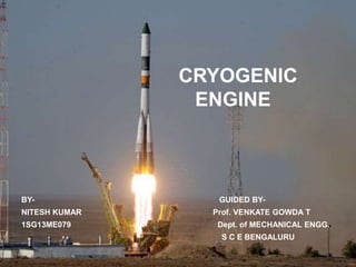 CRYOGENIC
ENGINE
BY- GUIDED BY-
NITESH KUMAR Prof. VENKATE GOWDA T
1SG13ME079 Dept. of MECHANICAL ENGG.
S C E BENGALURU
 