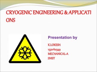 CRYOGENIC ENGINEERING & APPLICATI
ONS
Presentation by
K.LOKESH
15311A0349
MECHANICAL-A
SNIST
 