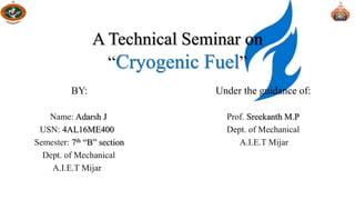 A Technical Seminar on
“Cryogenic Fuel”
BY: Under the guidance of:
Name: Adarsh J Prof. Sreekanth M.P
USN: 4AL16ME400 Dept. of Mechanical
Semester: 7th “B” section A.I.E.T Mijar
Dept. of Mechanical
A.I.E.T Mijar
 