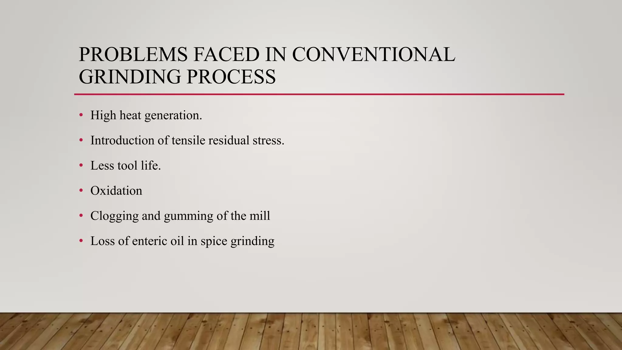 PROBLEMS FACED IN CONVENTIONAL
GRINDING PROCESS
• High heat generation.
• Introduction of tensile residual stress.
• Less tool life.
• Oxidation
• Clogging and gumming of the mill
• Loss of enteric oil in spice grinding
 