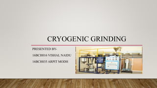 CRYOGENIC GRINDING
PRESENTED BY-
16BCH016 VISHAL NAIDU
16BCH035 ARPIT MODH
 