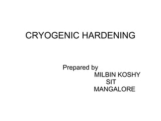 CRYOGENIC HARDENING
Prepared by
MILBIN KOSHY
SIT
MANGALORE
 