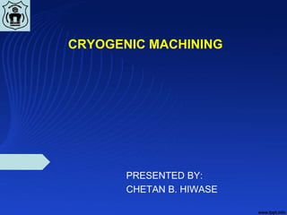 CRYOGENIC MACHINING
PRESENTED BY:
CHETAN B. HIWASE
 