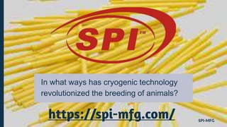 In what ways has cryogenic technology
revolutionized the breeding of animals?
SPI-MFG
https://spi-mfg.com/
 
