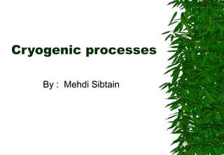 By : Mehdi Sibtain
Cryogenic processes
 