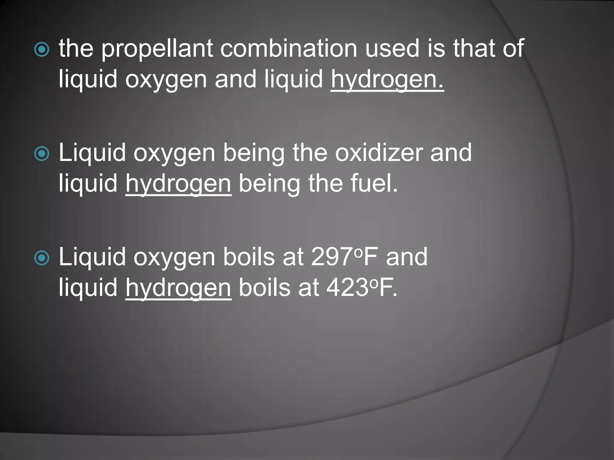 the propellant combination used is that of liquid oxygen and liquid hydrogen.Liquid oxygen being the oxidizer and liquid hydrogen being the fuel.Liquid oxygen boils at 297oF and liquid hydrogen boils at 423oF.