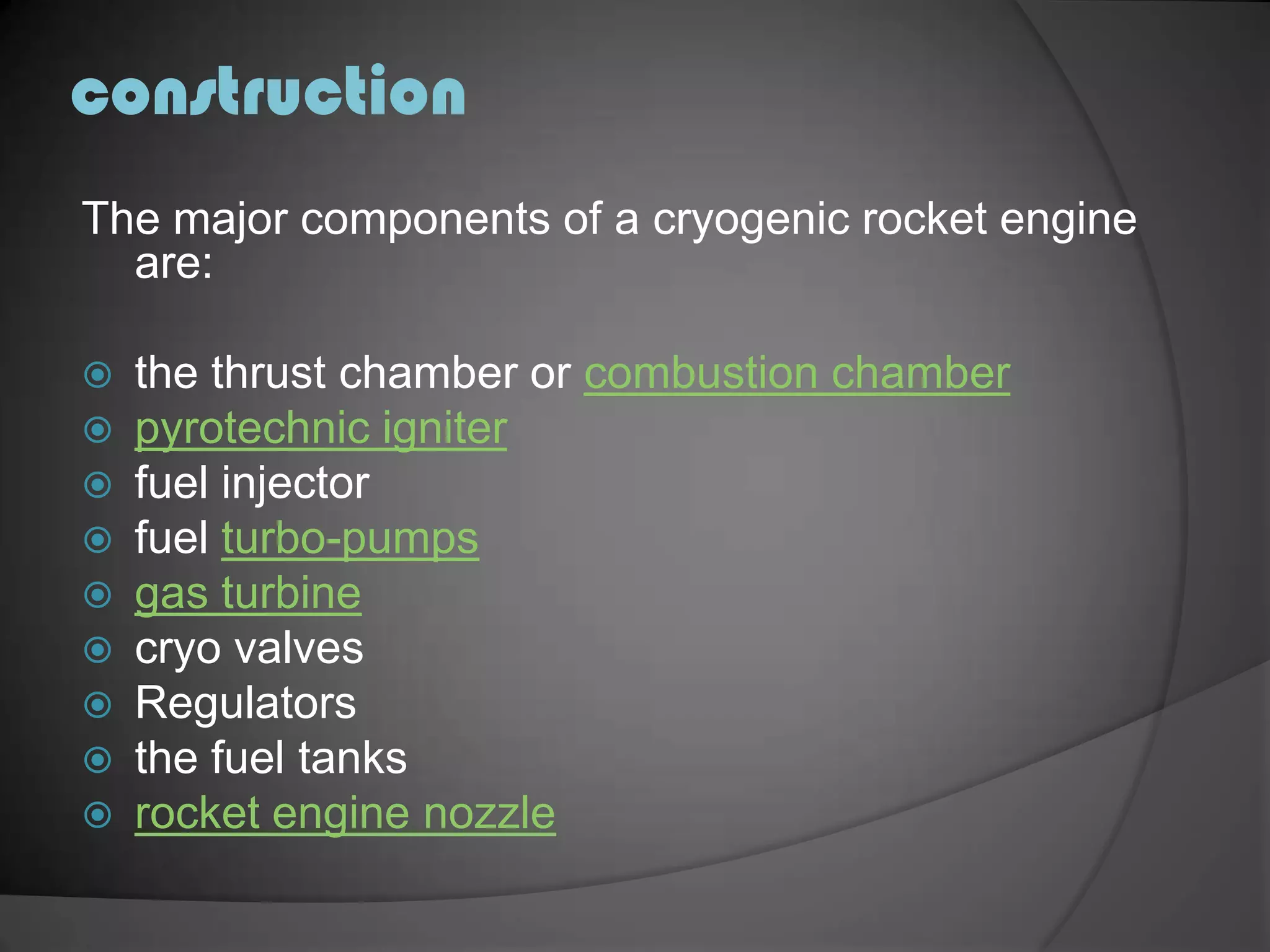 constructionThe major components of a cryogenic rocket engine are:the thrust chamber or combustion chamber pyrotechnic igniterfuel injectorfuel turbo-pumpsgas turbinecryo valvesRegulatorsthe fuel tanksrocket engine nozzle