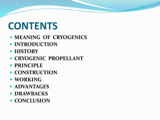 CONTENTS
 MEANING OF CRYOGENICS
 INTRODUCTION
 HISTORY
 CRYOGENIC PROPELLANT
 PRINCIPLE
 CONSTRUCTION
 WORKING
 ADVANTAGES
 DRAWBACKS
 CONCLUSION
 