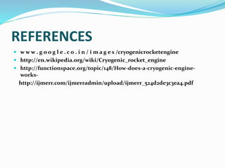 REFERENCES
 w w w . g o o g l e . c o . i n / i m a g e s /cryogenicrocketengine
 http://en.wikipedia.org/wiki/Cryogenic_rocket_engine
 http://functionspace.org/topic/148/How-does-a-cryogenic-engine-
works-
http://ijmerr.com/ijmerradmin/upload/ijmerr_524d2de3c3ea4.pdf
 