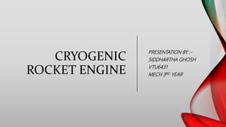 CRYOGENIC
ROCKET ENGINE
PRESENTATION BY :-
SIDDHARTHA GHOSH
VTU6431
MECH 3RD YEAR
 