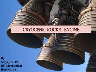 CRYOGENIC ROCKET ENGINE
By :
Satyajit S Patil
BE Mechanical
Roll No. 141
 
