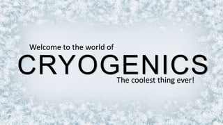 Welcome to the world of
CRYOGENICS
The coolest thing ever!
 