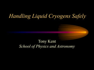 Handling Liquid Cryogens Safely
Tony Kent
School of Physics and Astronomy
 