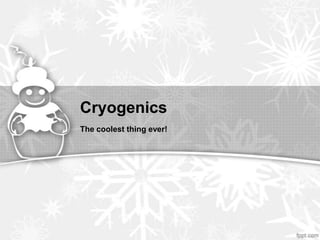 Cryogenics
The coolest thing ever!
 