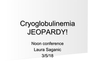 Noon conferenceNoon conference
Laura SaganicLaura Saganic
3/5/183/5/18
CryoglobulinemiaCryoglobulinemia
JEOPARDY!JEOPARDY!
 