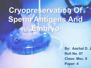 Cryopreservation Of
Sperm Antigens And
Embryo
By: Aachal D. J
Roll No. 07
Class: Msc. II
Paper: 4
 