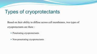 Types of cryoprotectants
Based on their ability to diffuse across cell membranes, two types of
cryoprotectants are there :
 Penetrating cryoprotectants
 Non-penetrating cryoprotectants
 