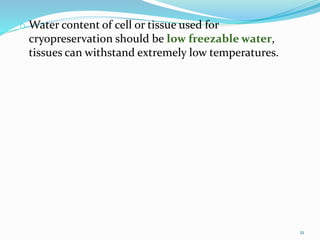 o Water content of cell or tissue used for
cryopreservation should be low freezable water,
tissues can withstand extremely low temperatures.
21
 