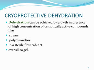CRYOPROTECTIVE DEHYDRATION
 Dehydration can be achieved by growth in presence
of high concentration of osmotically active compounds
like
 sugars
 polyols and/or
 In a sterile flow cabinet
 over silica gel.
28
 