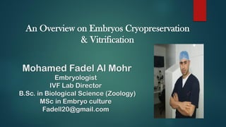 An Overview on Embryos Cryopreservation
& Vitrification
Mohamed Fadel Al Mohr
Embryologist
IVF Lab Director
B.Sc. in Biological Science (Zoology)
MSc in Embryo culture
Fadell20@gmail.com
 