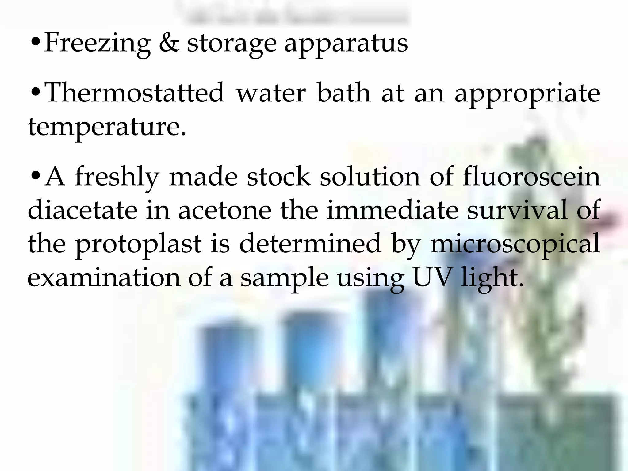 •Freezing & storage apparatus
•Thermostatted water bath at an appropriate
temperature.
•A freshly made stock solution of fluoroscein
diacetate in acetone the immediate survival of
the protoplast is determined by microscopical
examination of a sample using UV light.
 