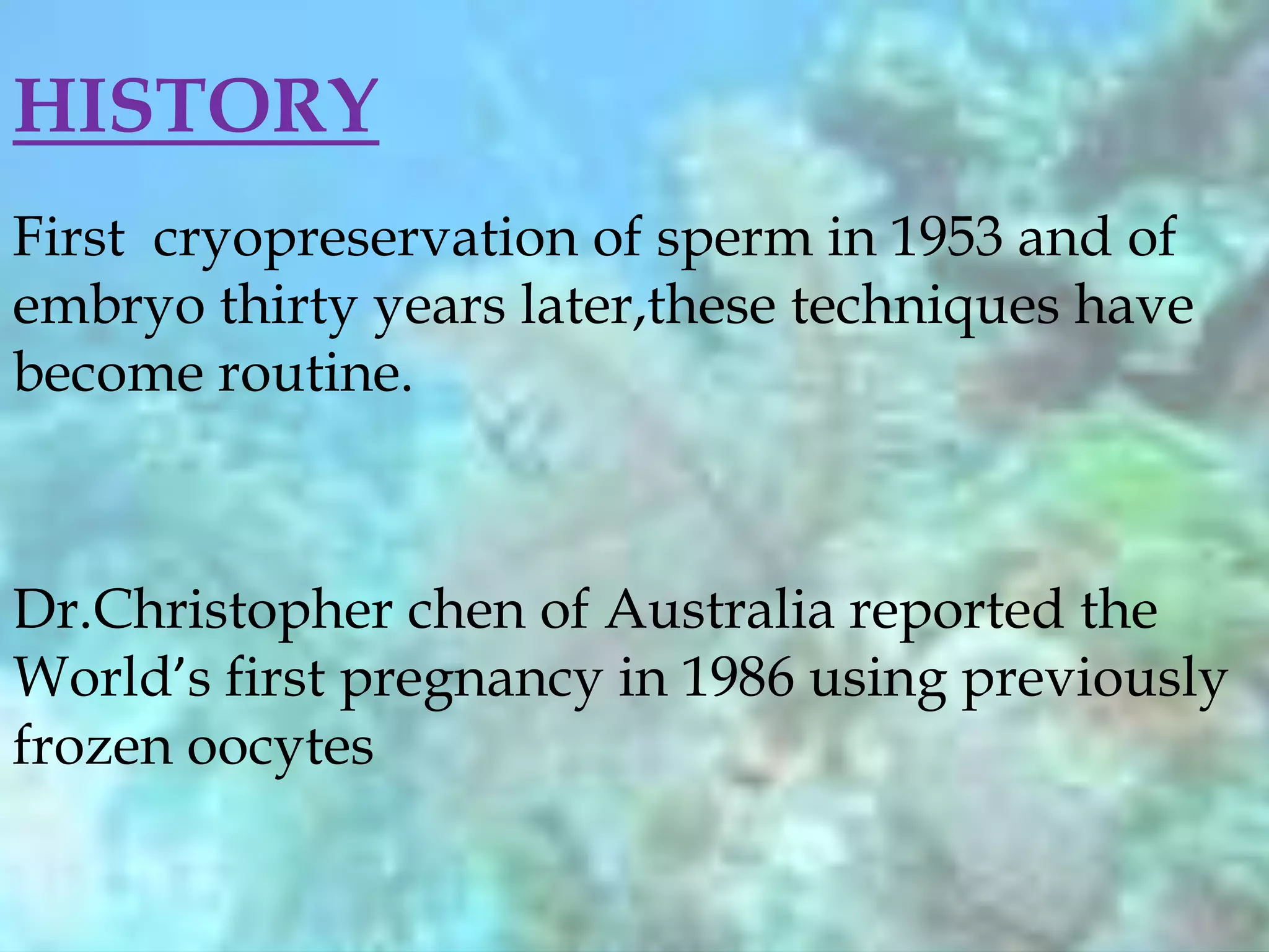 HISTORY
First cryopreservation of sperm in 1953 and of
embryo thirty years later,these techniques have
become routine.
Dr.Christopher chen of Australia reported the
World’s first pregnancy in 1986 using previously
frozen oocytes
 