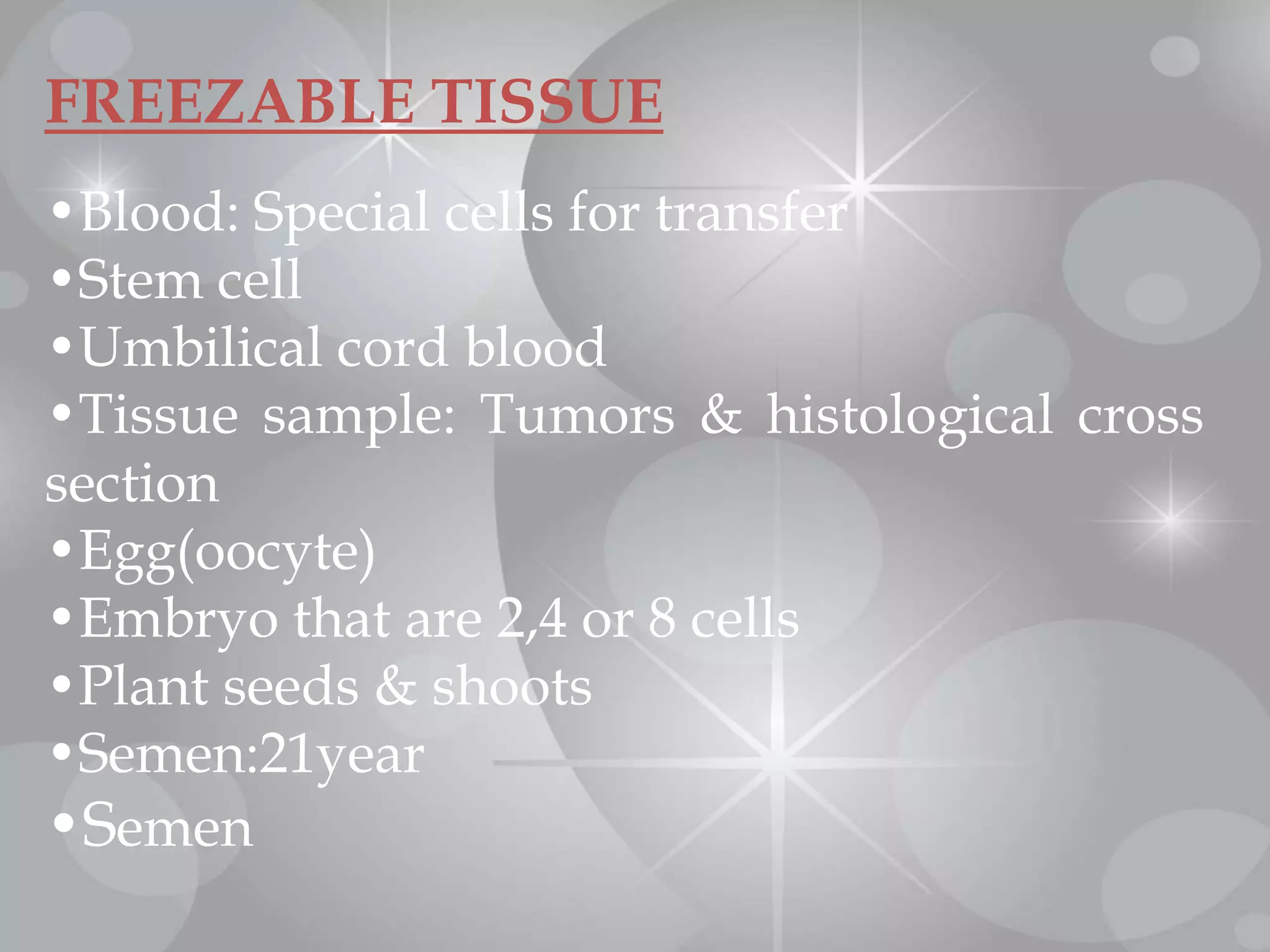 FREEZABLE TISSUE
•Blood: Special cells for transfer
•Stem cell
•Umbilical cord blood
•Tissue sample: Tumors & histological cross
section
•Egg(oocyte)
•Embryo that are 2,4 or 8 cells
•Plant seeds & shoots
•Semen:21year
•Semen
 