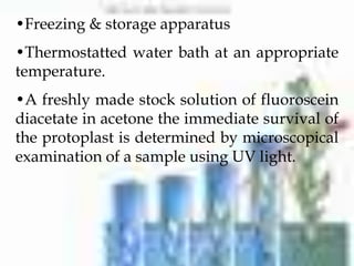 •Freezing & storage apparatus
•Thermostatted water bath at an appropriate
temperature.
•A freshly made stock solution of fluoroscein
diacetate in acetone the immediate survival of
the protoplast is determined by microscopical
examination of a sample using UV light.
 