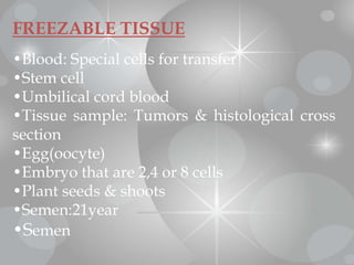 FREEZABLE TISSUE
•Blood: Special cells for transfer
•Stem cell
•Umbilical cord blood
•Tissue sample: Tumors & histological cross
section
•Egg(oocyte)
•Embryo that are 2,4 or 8 cells
•Plant seeds & shoots
•Semen:21year
•Semen
 