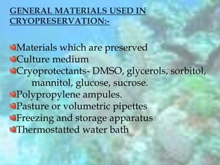 GENERAL MATERIALS USED IN
CRYOPRESERVATION:-
Materials which are preserved
Culture medium
Cryoprotectants- DMSO, glycerols, sorbitol,
mannitol, glucose, sucrose.
Polypropylene ampules.
Pasture or volumetric pipettes
Freezing and storage apparatus
Thermostatted water bath
 