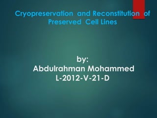 Cryopreservation and Reconstitution of 
Preserved Cell Lines 
by: 
Abdulrahman Mohammed 
L-2012-V-21-D 
 